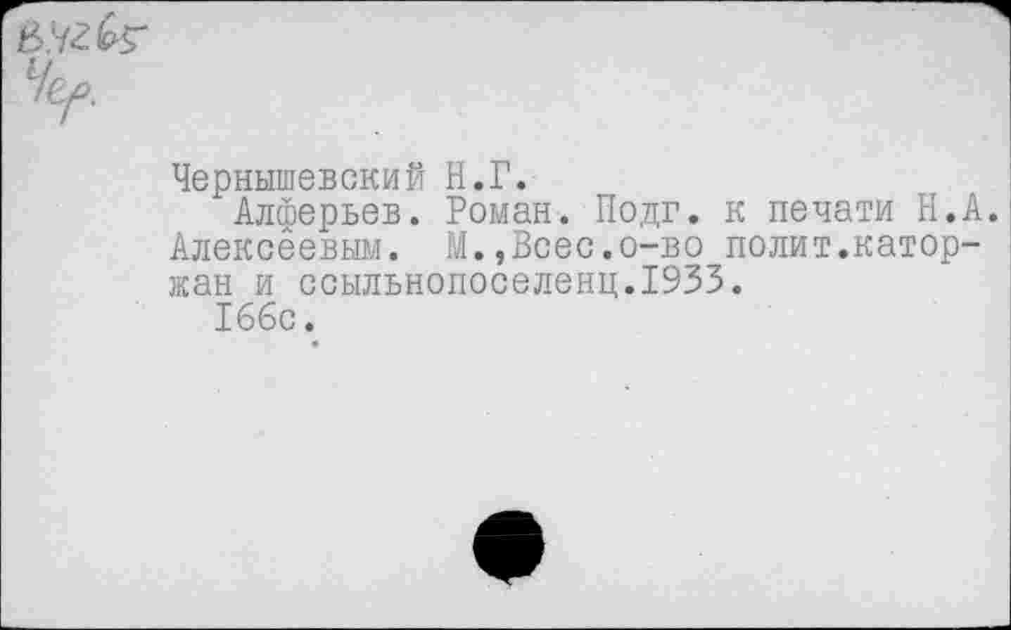 ﻿в.угбг
Чернышевский Н.Г.
Алйерьев. Роман. Подг. к печати Н.А. Алексеевым. М.,Всес.о-во полит.каторжан и ссыльнопоселенц.1933.
166с.